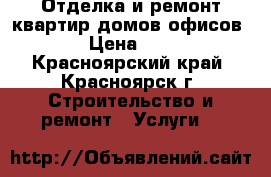 Отделка и ремонт квартир/домов/офисов › Цена ­ 1 - Красноярский край, Красноярск г. Строительство и ремонт » Услуги   